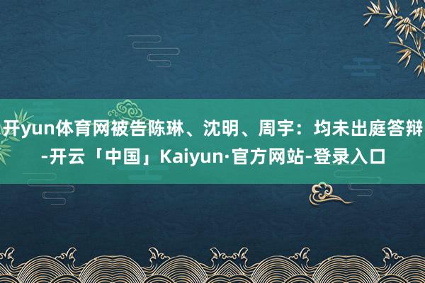 开yun体育网被告陈琳、沈明、周宇：均未出庭答辩-开云「中国」Kaiyun·官方网站-登录入口