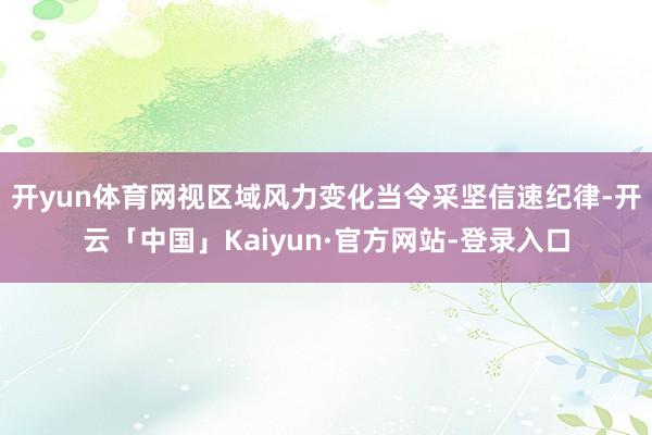 开yun体育网视区域风力变化当令采坚信速纪律-开云「中国」Kaiyun·官方网站-登录入口