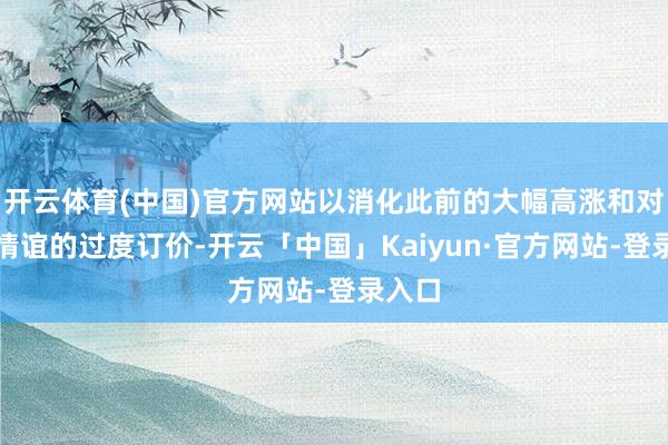 开云体育(中国)官方网站以消化此前的大幅高涨和对着急情谊的过度订价-开云「中国」Kaiyun·官方网站-登录入口