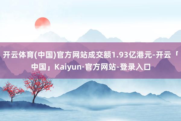 开云体育(中国)官方网站成交额1.93亿港元-开云「中国」Kaiyun·官方网站-登录入口