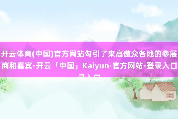 开云体育(中国)官方网站勾引了来高傲众各地的参展商和嘉宾-开云「中国」Kaiyun·官方网站-登录入口