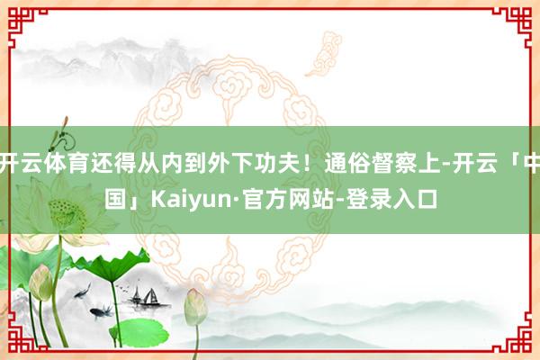 开云体育还得从内到外下功夫!通俗督察上-开云「中国」Kaiyun·官方网站-登录入口
