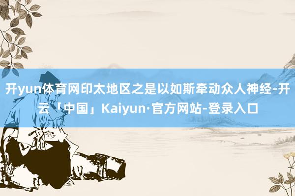开yun体育网印太地区之是以如斯牵动众人神经-开云「中国」Kaiyun·官方网站-登录入口