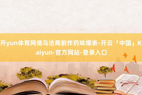 开yun体育网俄乌洽商前炸药味爆表-开云「中国」Kaiyun·官方网站-登录入口