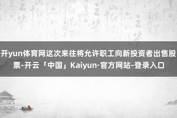 开yun体育网这次来往将允许职工向新投资者出售股票-开云「中国」Kaiyun·官方网站-登录入口