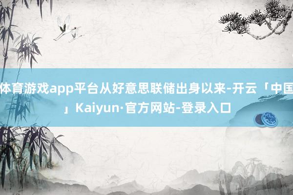 体育游戏app平台从好意思联储出身以来-开云「中国」Kaiyun·官方网站-登录入口