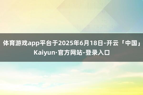 体育游戏app平台于2025年6月18日-开云「中国」Kaiyun·官方网站-登录入口