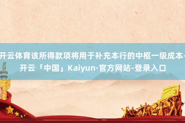 开云体育该所得款项将用于补充本行的中枢一级成本-开云「中国」Kaiyun·官方网站-登录入口