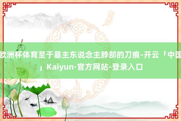 欧洲杯体育至于墓主东说念主脖部的刀痕-开云「中国」Kaiyun·官方网站-登录入口