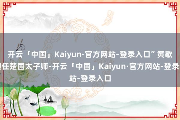 开云「中国」Kaiyun·官方网站-登录入口”黄歇曾担任楚国太子师-开云「中国」Kaiyun·官方网站-登录入口