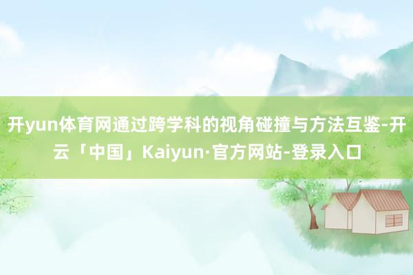 开yun体育网通过跨学科的视角碰撞与方法互鉴-开云「中国」Kaiyun·官方网站-登录入口