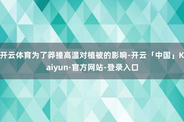 开云体育为了莽撞高温对植被的影响-开云「中国」Kaiyun·官方网站-登录入口