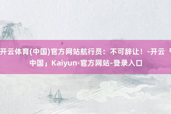 开云体育(中国)官方网站航行员：不可辞让！-开云「中国」Kaiyun·官方网站-登录入口