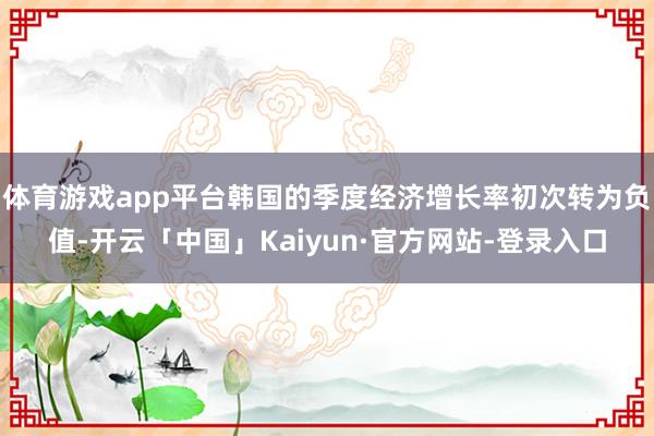体育游戏app平台韩国的季度经济增长率初次转为负值-开云「中国」Kaiyun·官方网站-登录入口