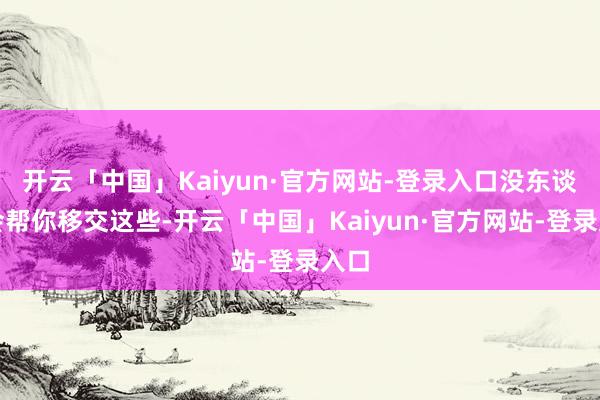 开云「中国」Kaiyun·官方网站-登录入口没东谈主会帮你移交这些-开云「中国」Kaiyun·官方网站-登录入口