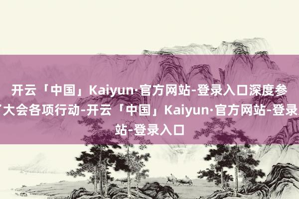 开云「中国」Kaiyun·官方网站-登录入口深度参与了大会各项行动-开云「中国」Kaiyun·官方网站-登录入口