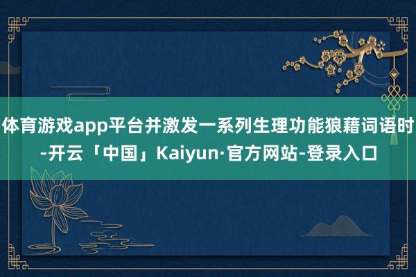 体育游戏app平台并激发一系列生理功能狼藉词语时-开云「中国」Kaiyun·官方网站-登录入口