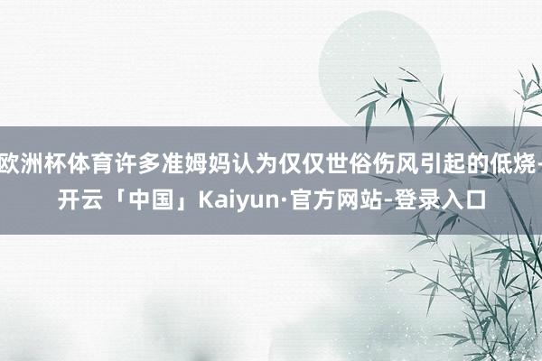 欧洲杯体育许多准姆妈认为仅仅世俗伤风引起的低烧-开云「中国」Kaiyun·官方网站-登录入口