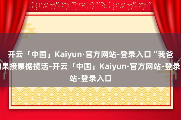 开云「中国」Kaiyun·官方网站-登录入口“我爸主如果接票据揽活-开云「中国」Kaiyun·官方网站-登录入口