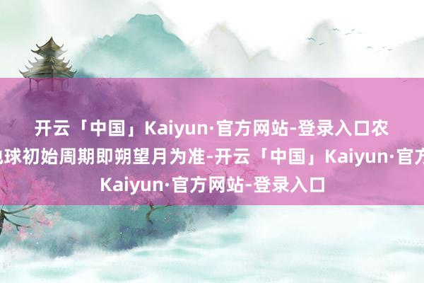 开云「中国」Kaiyun·官方网站-登录入口 农历月以月球绕地球初始周期即朔望月为准-开云「中国」Kaiyun·官方网站-登录入口