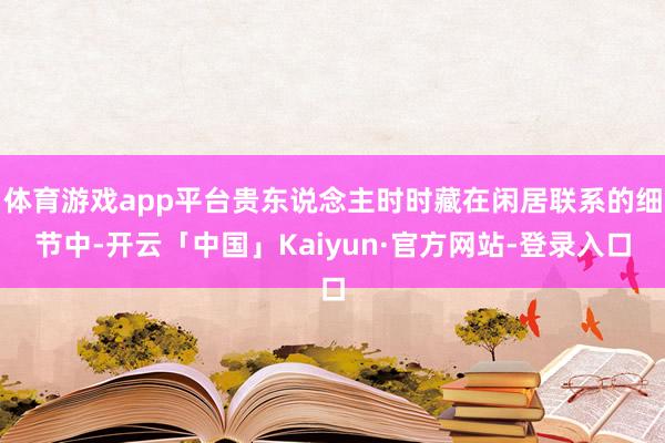 体育游戏app平台贵东说念主时时藏在闲居联系的细节中-开云「中国」Kaiyun·官方网站-登录入口