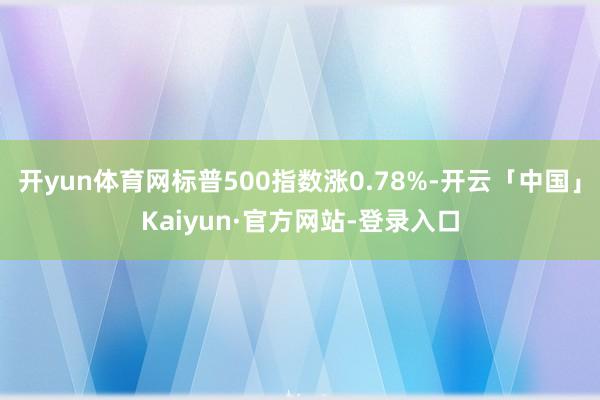 开yun体育网标普500指数涨0.78%-开云「中国」Kaiyun·官方网站-登录入口