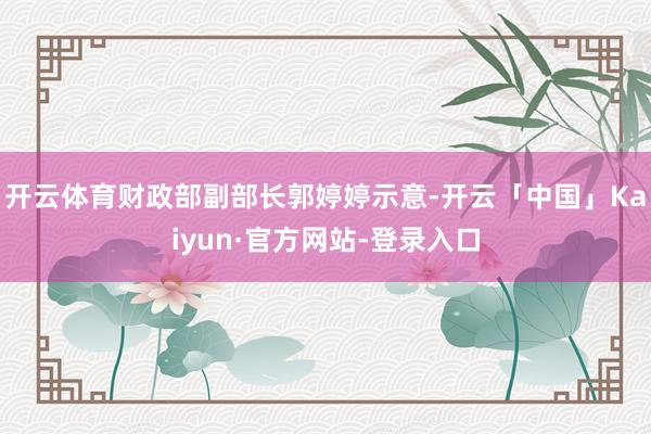 开云体育财政部副部长郭婷婷示意-开云「中国」Kaiyun·官方网站-登录入口