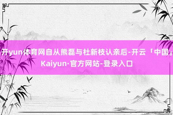 开yun体育网自从熊磊与杜新枝认亲后-开云「中国」Kaiyun·官方网站-登录入口