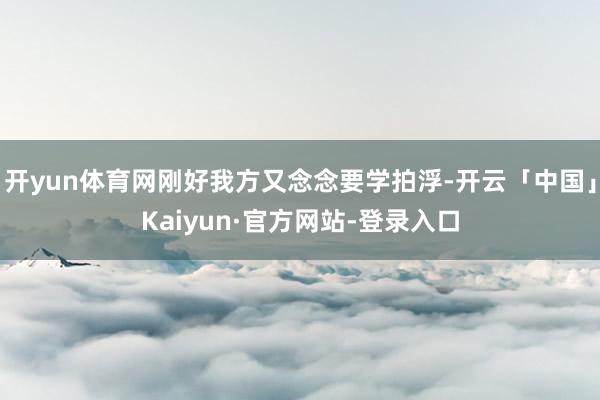 开yun体育网刚好我方又念念要学拍浮-开云「中国」Kaiyun·官方网站-登录入口