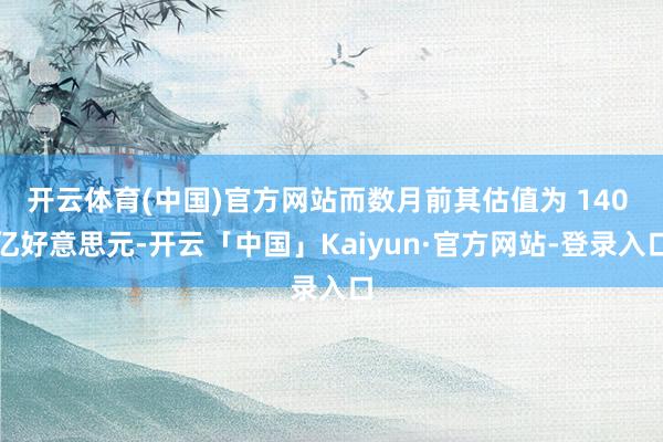 开云体育(中国)官方网站而数月前其估值为 140 亿好意思元-开云「中国」Kaiyun·官方网站-登录入口