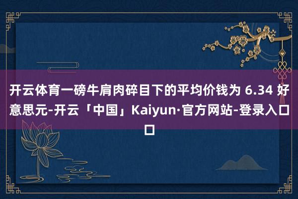 开云体育一磅牛肩肉碎目下的平均价钱为 6.34 好意思元-开云「中国」Kaiyun·官方网站-登录入口