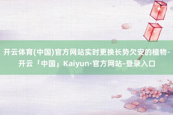 开云体育(中国)官方网站实时更换长势欠安的植物-开云「中国」Kaiyun·官方网站-登录入口