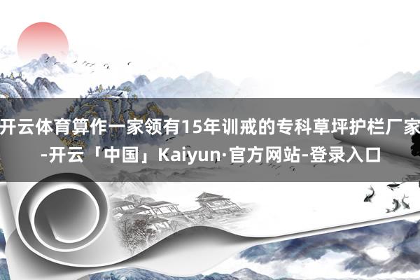 开云体育算作一家领有15年训戒的专科草坪护栏厂家-开云「中国」Kaiyun·官方网站-登录入口