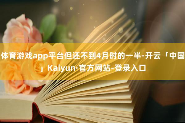 体育游戏app平台但还不到4月时的一半-开云「中国」Kaiyun·官方网站-登录入口