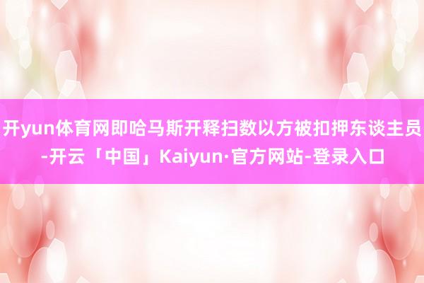 开yun体育网即哈马斯开释扫数以方被扣押东谈主员-开云「中国」Kaiyun·官方网站-登录入口