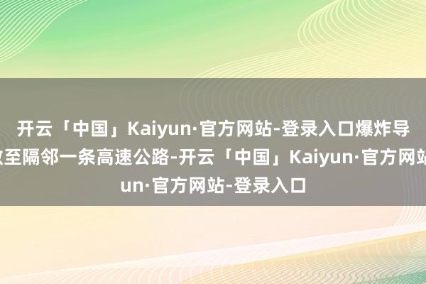 开云「中国」Kaiyun·官方网站-登录入口爆炸导致碎屑飞散至隔邻一条高速公路-开云「中国」Kaiyun·官方网站-登录入口
