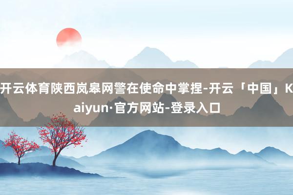 开云体育陕西岚皋网警在使命中掌捏-开云「中国」Kaiyun·官方网站-登录入口