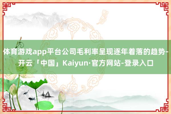 体育游戏app平台公司毛利率呈现逐年着落的趋势-开云「中国」Kaiyun·官方网站-登录入口