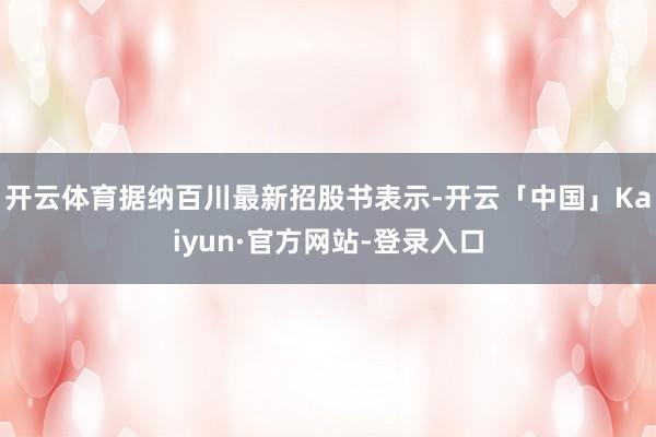 开云体育据纳百川最新招股书表示-开云「中国」Kaiyun·官方网站-登录入口