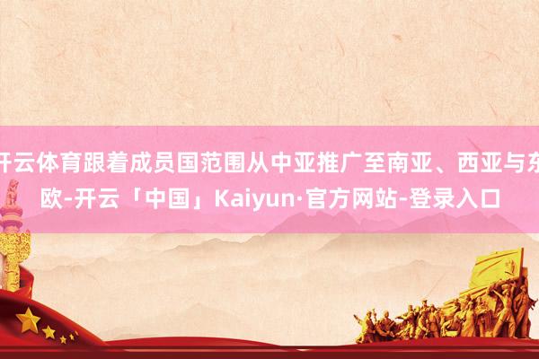 开云体育跟着成员国范围从中亚推广至南亚、西亚与东欧-开云「中国」Kaiyun·官方网站-登录入口