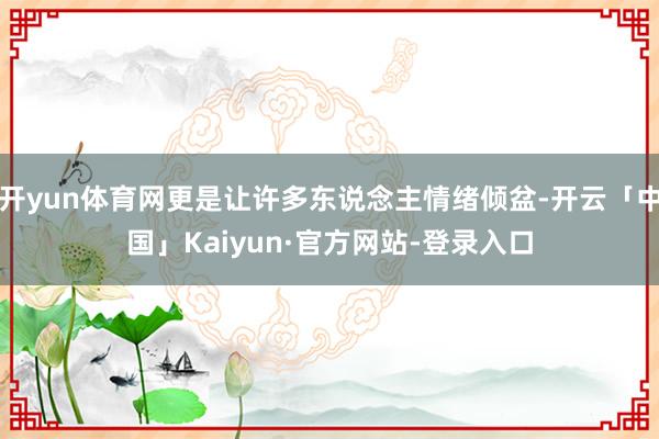 开yun体育网更是让许多东说念主情绪倾盆-开云「中国」Kaiyun·官方网站-登录入口
