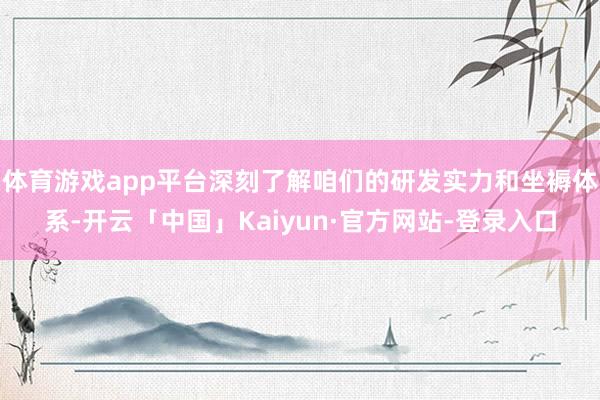 体育游戏app平台深刻了解咱们的研发实力和坐褥体系-开云「中国」Kaiyun·官方网站-登录入口