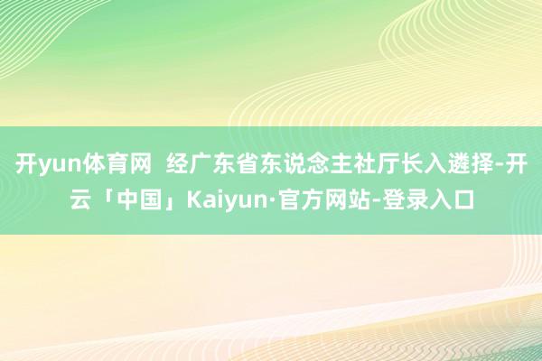 开yun体育网  经广东省东说念主社厅长入遴择-开云「中国」Kaiyun·官方网站-登录入口