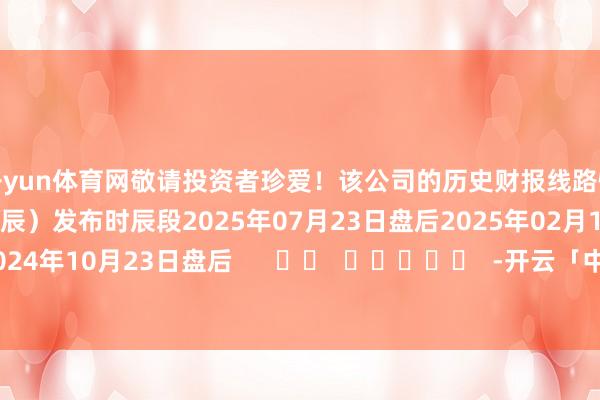 开yun体育网敬请投资者珍爱！该公司的历史财报线路情况：日历（好意思东时辰）发布时辰段2025年07月23日盘后2025年02月12日盘后2024年10月23日盘后      		  					  -开云「中国」Kaiyun·官方网站-登录入口