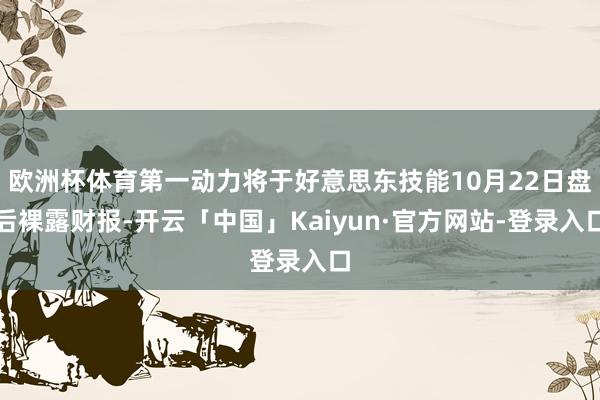 欧洲杯体育第一动力将于好意思东技能10月22日盘后裸露财报-开云「中国」Kaiyun·官方网站-登录入口