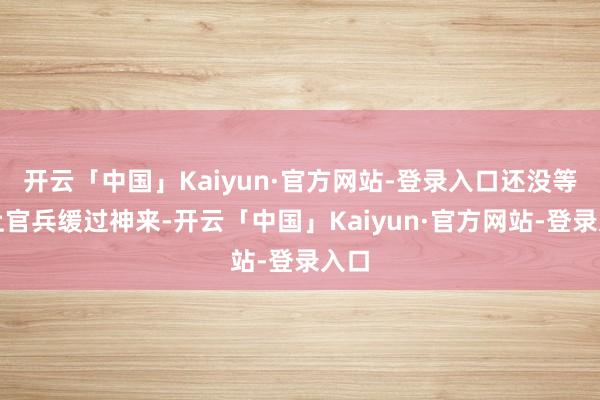开云「中国」Kaiyun·官方网站-登录入口还没等舰上官兵缓过神来-开云「中国」Kaiyun·官方网站-登录入口