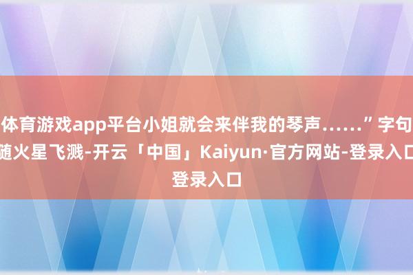 体育游戏app平台小姐就会来伴我的琴声……”字句随火星飞溅-开云「中国」Kaiyun·官方网站-登录入口