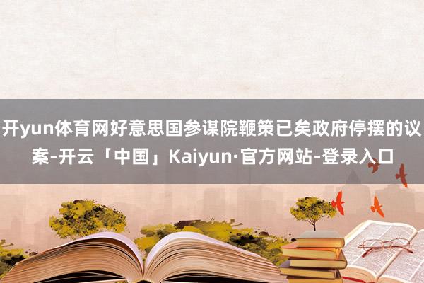 开yun体育网好意思国参谋院鞭策已矣政府停摆的议案-开云「中国」Kaiyun·官方网站-登录入口