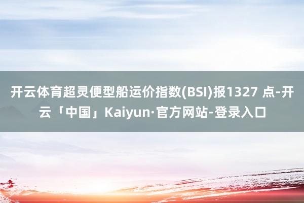 开云体育超灵便型船运价指数(BSI)报1327 点-开云「中国」Kaiyun·官方网站-登录入口