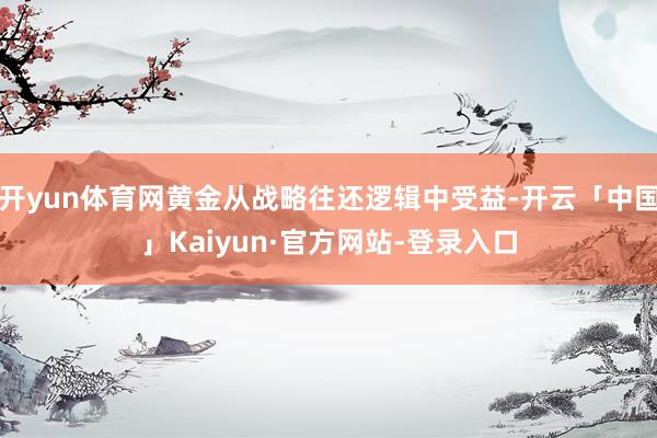 开yun体育网黄金从战略往还逻辑中受益-开云「中国」Kaiyun·官方网站-登录入口